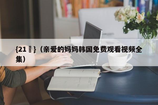 {21點}(亲爱的妈妈韩国免费观看视频全集)